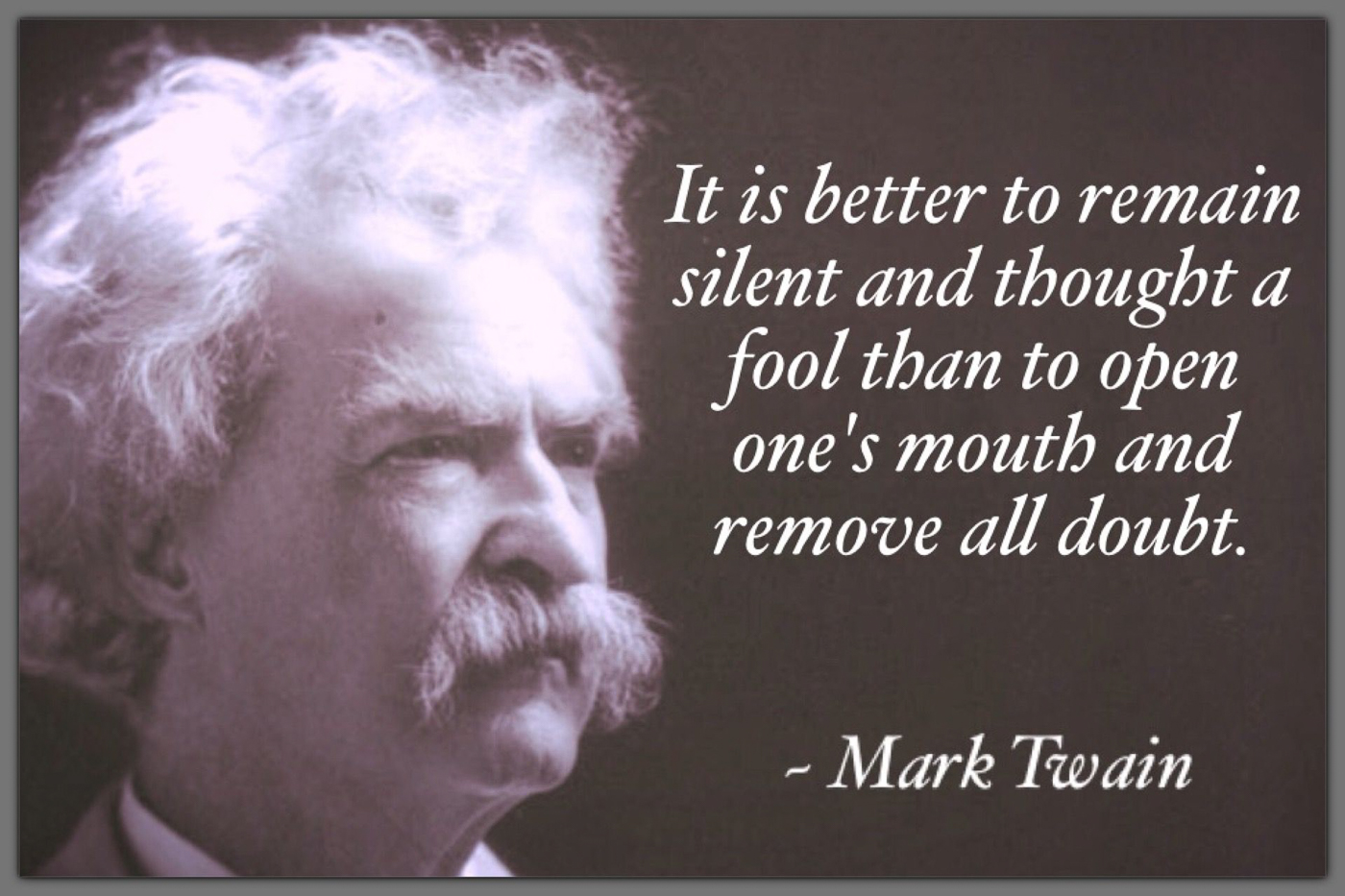 Be thought a fool and silent or speak up and remove all doubt - mark twain  ~~  